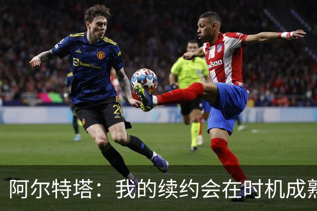 阿尔特塔：我的续约会在时机成熟时落实 要帮约克雷斯发挥出水平